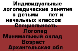 Индивидуальные логопедические занятия с детьми 5-7 лет и начальных классов.  › Специальность ­ Логопед › Минимальный оклад ­ 200 › Возраст ­ 20 - Архангельская обл., Архангельск г. Работа » Резюме   
